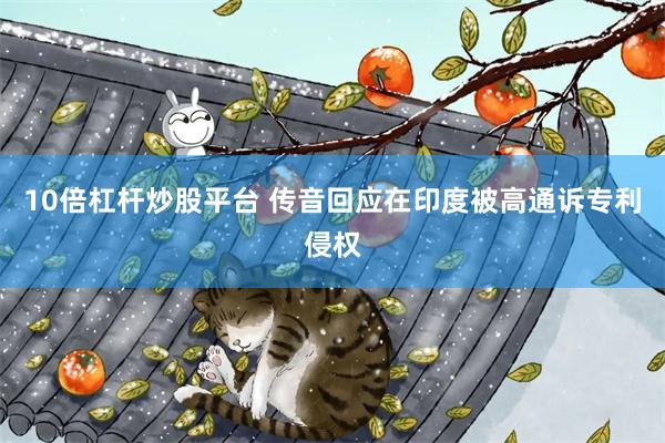 10倍杠杆炒股平台 传音回应在印度被高通诉专利侵权