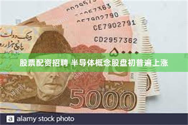 股票配资招聘 半导体概念股盘初普遍上涨