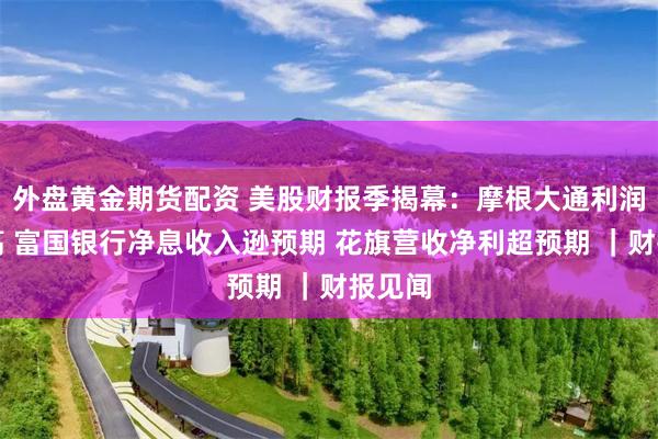 外盘黄金期货配资 美股财报季揭幕：摩根大通利润创新高 富国银行净息收入逊预期 花旗营收净利超预期 ｜财报见闻