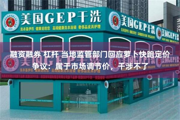 融资融券 杠杆 当地监管部门回应萝卜快跑定价争议：属于市场调节价，干涉不了