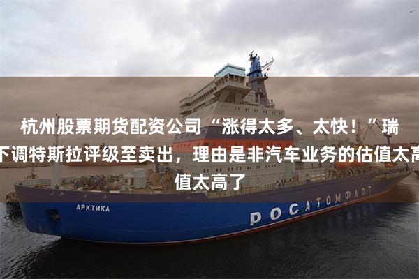 杭州股票期货配资公司 “涨得太多、太快！”瑞银下调特斯拉评级至卖出，理由是非汽车业务的估值太高了