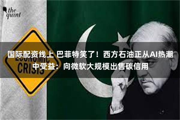 国际配资线上 巴菲特笑了！西方石油正从AI热潮中受益：向微软大规模出售碳信用