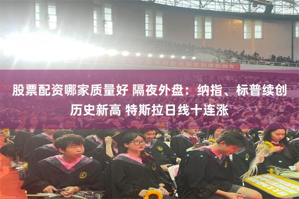 股票配资哪家质量好 隔夜外盘：纳指、标普续创历史新高 特斯拉日线十连涨
