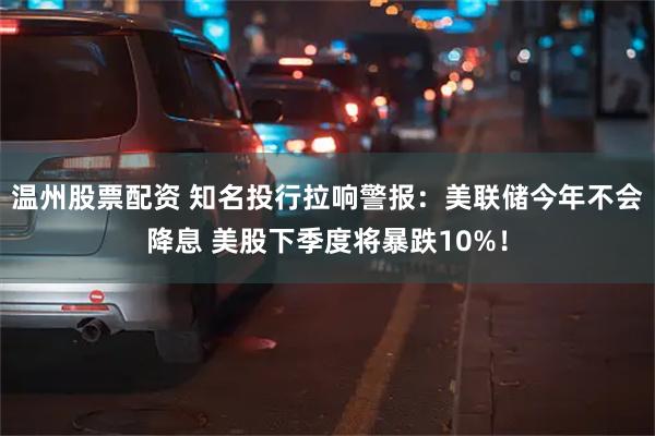 温州股票配资 知名投行拉响警报：美联储今年不会降息 美股下季度将暴跌10%！