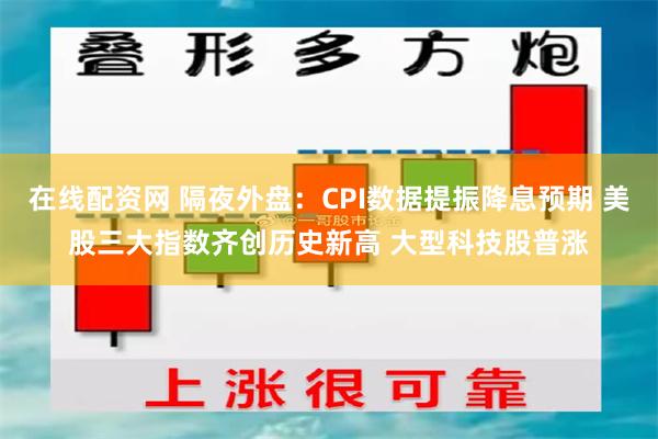 在线配资网 隔夜外盘：CPI数据提振降息预期 美股三大指数齐创历史新高 大型科技股普涨
