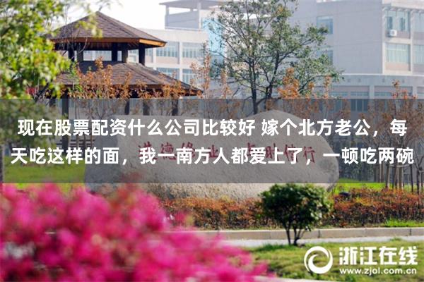 现在股票配资什么公司比较好 嫁个北方老公，每天吃这样的面，我一南方人都爱上了，一顿吃两碗