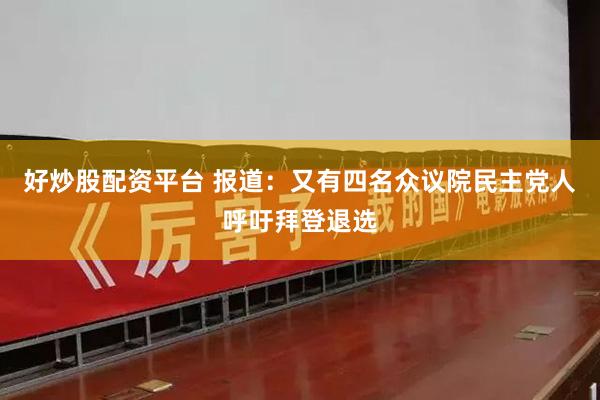 好炒股配资平台 报道：又有四名众议院民主党人呼吁拜登退选