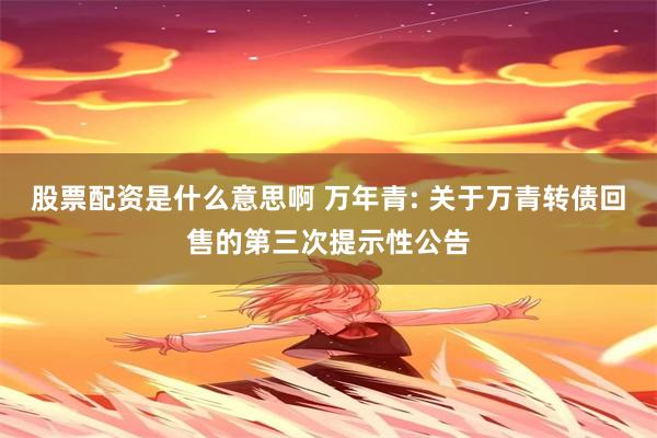 股票配资是什么意思啊 万年青: 关于万青转债回售的第三次提示性公告