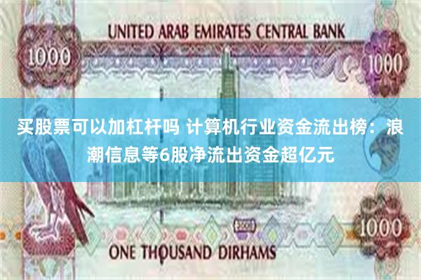买股票可以加杠杆吗 计算机行业资金流出榜：浪潮信息等6股净流出资金超亿元