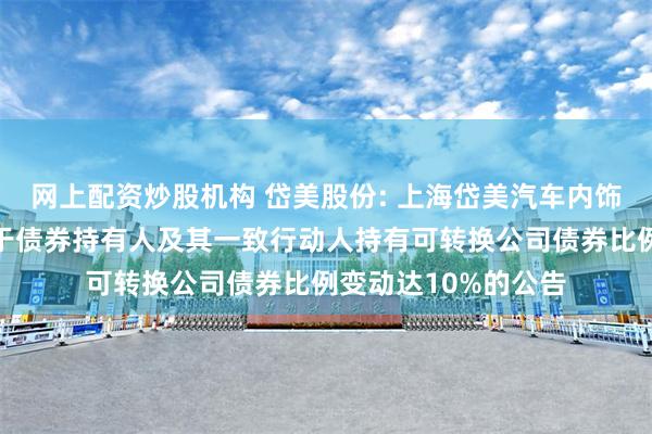 网上配资炒股机构 岱美股份: 上海岱美汽车内饰件股份有限公司关于债券持有人及其一致行动人持有可转换公司债券比例变动达10%的公告