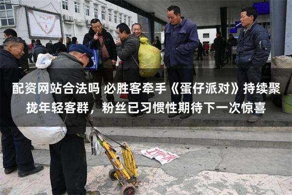 配资网站合法吗 必胜客牵手《蛋仔派对》持续聚拢年轻客群，粉丝已习惯性期待下一次惊喜