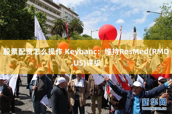 股票配资怎么操作 Keybanc：维持ResMed(RMD.US)评级
