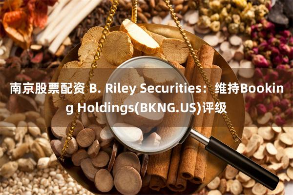 南京股票配资 B. Riley Securities：维持Booking Holdings(BKNG.US)评级