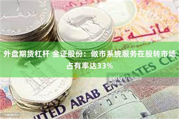 外盘期货杠杆 金证股份：做市系统服务在股转市场占有率达33%