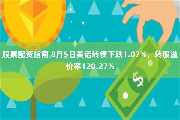 股票配资指南 8月5日美诺转债下跌1.07%，转股溢价率120.27%