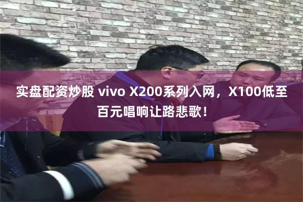 实盘配资炒股 vivo X200系列入网，X100低至百元唱响让路悲歌！