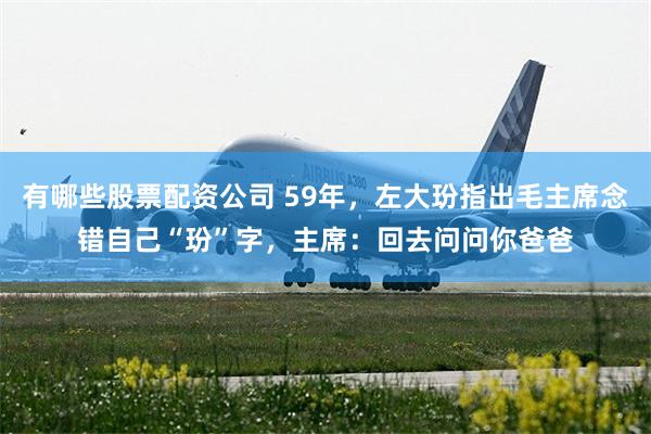 有哪些股票配资公司 59年，左大玢指出毛主席念错自己“玢”字，主席：回去问问你爸爸