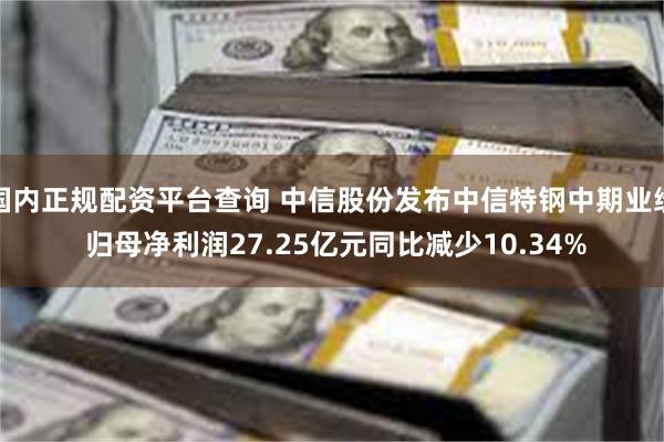 国内正规配资平台查询 中信股份发布中信特钢中期业绩 归母净利润27.25亿元同比减少10.34%