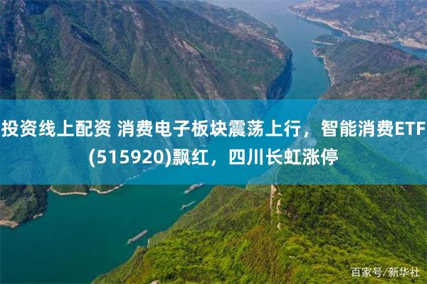 投资线上配资 消费电子板块震荡上行，智能消费ETF(515920)飘红，四川长虹涨停
