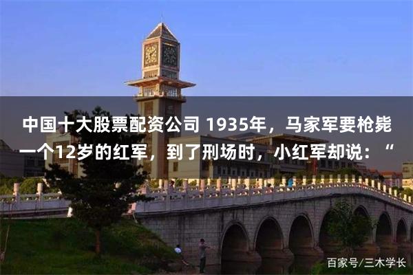 中国十大股票配资公司 1935年，马家军要枪毙一个12岁的红军，到了刑场时，小红军却说：“