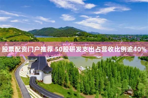 股票配资门户推荐 50股研发支出占营收比例逾40%