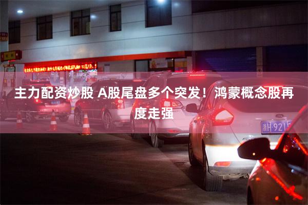 主力配资炒股 A股尾盘多个突发！鸿蒙概念股再度走强