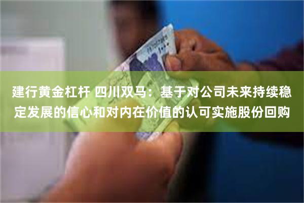 建行黄金杠杆 四川双马：基于对公司未来持续稳定发展的信心和对内在价值的认可实施股份回购