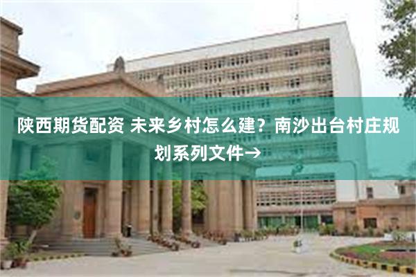 陕西期货配资 未来乡村怎么建？南沙出台村庄规划系列文件→