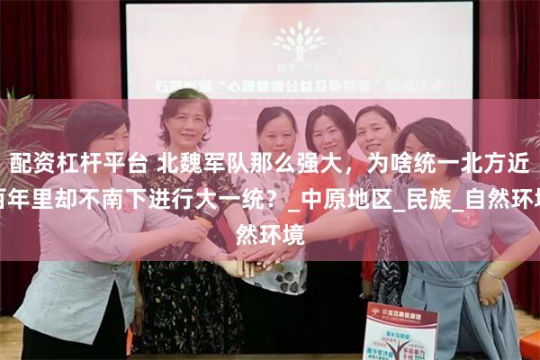 配资杠杆平台 北魏军队那么强大，为啥统一北方近百年里却不南下进行大一统？_中原地区_民族_自然环境