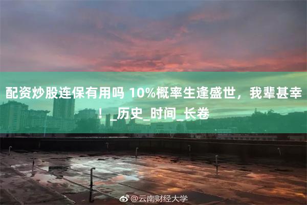 配资炒股连保有用吗 10%概率生逢盛世，我辈甚幸！_历史_时间_长卷