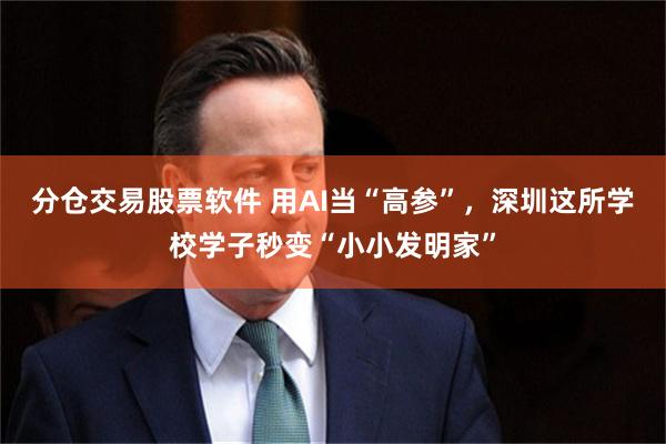 分仓交易股票软件 用AI当“高参”，深圳这所学校学子秒变“小小发明家”