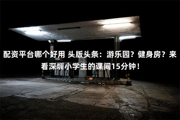 配资平台哪个好用 头版头条：游乐园？健身房？来看深圳小学生的课间15分钟！