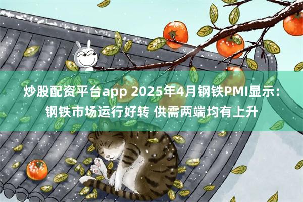 炒股配资平台app 2025年4月钢铁PMI显示：钢铁市场运行好转 供需两端均有上升