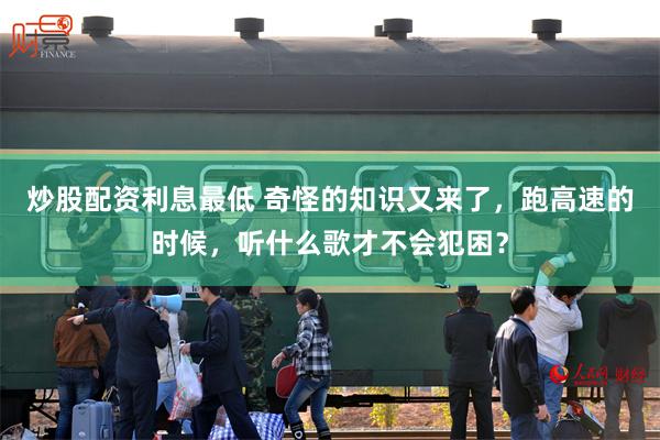 炒股配资利息最低 奇怪的知识又来了，跑高速的时候，听什么歌才不会犯困？