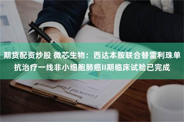 期货配资炒股 微芯生物：西达本胺联合替雷利珠单抗治疗一线非小细胞肺癌II期临床试验已完成