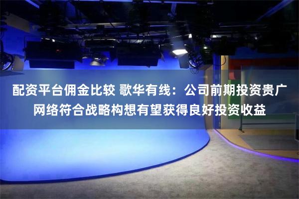 配资平台佣金比较 歌华有线：公司前期投资贵广网络符合战略构想有望获得良好投资收益