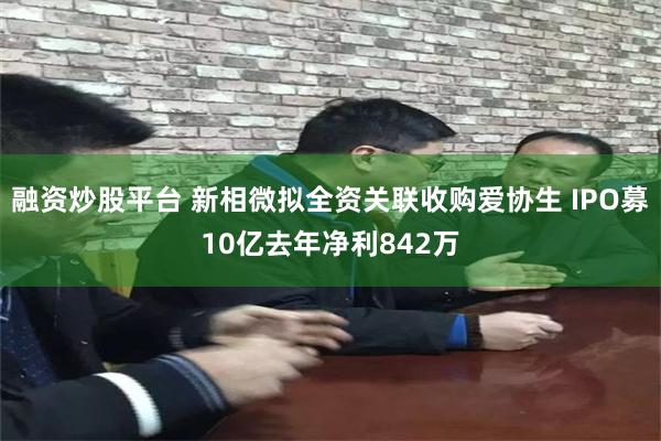 融资炒股平台 新相微拟全资关联收购爱协生 IPO募10亿去年净利842万