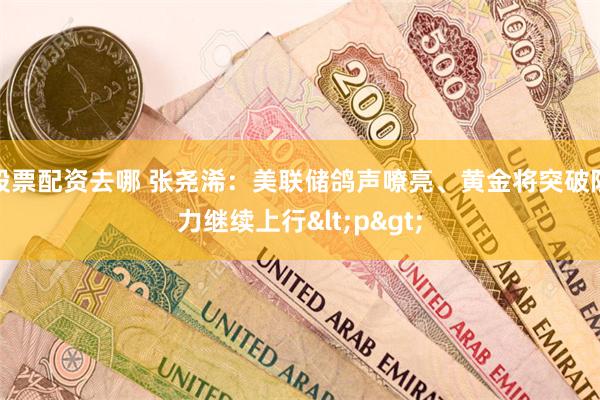 股票配资去哪 张尧浠：美联储鸽声嘹亮、黄金将突破阻力继续上行<p>