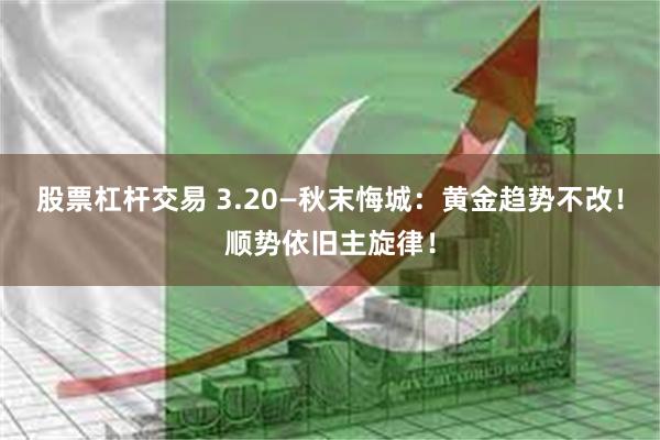 股票杠杆交易 3.20—秋末悔城：黄金趋势不改！顺势依旧主旋律！