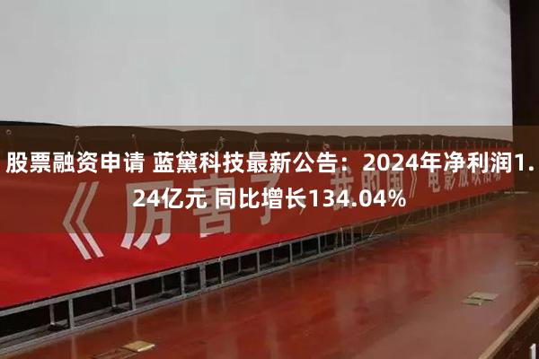 股票融资申请 蓝黛科技最新公告：2024年净利润1.24亿元 同比增长134.04%