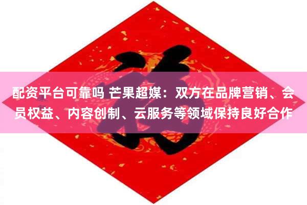 配资平台可靠吗 芒果超媒：双方在品牌营销、会员权益、内容创制、云服务等领域保持良好合作
