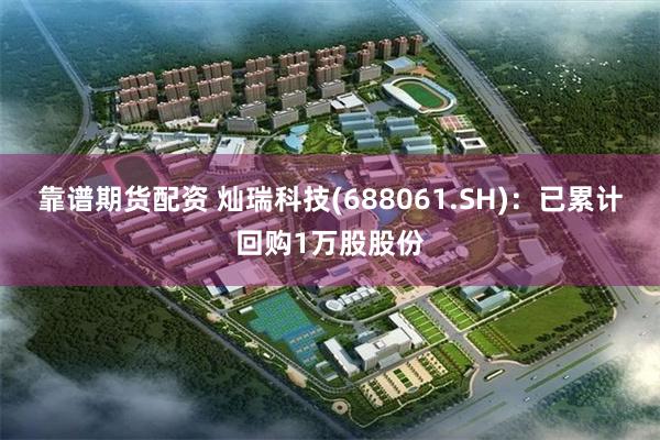 靠谱期货配资 灿瑞科技(688061.SH)：已累计回购1万股股份
