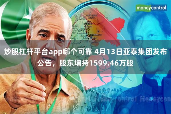 炒股杠杆平台app哪个可靠 4月13日亚泰集团发布公告，股东增持1599.46万股