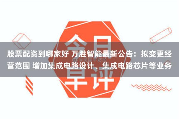 股票配资到哪家好 万胜智能最新公告：拟变更经营范围 增加集成电路设计、集成电路芯片等业务