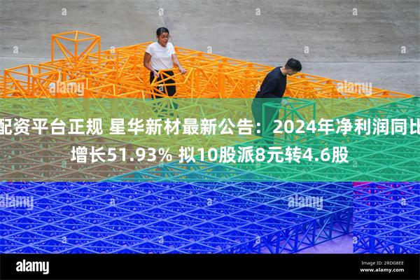 配资平台正规 星华新材最新公告：2024年净利润同比增长51.93% 拟10股派8元转4.6股