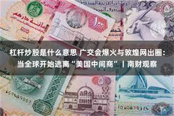 杠杆炒股是什么意思 广交会爆火与敦煌网出圈：当全球开始逃离“美国中间商”丨南财观察