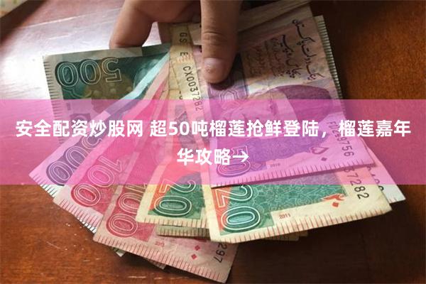安全配资炒股网 超50吨榴莲抢鲜登陆，榴莲嘉年华攻略→