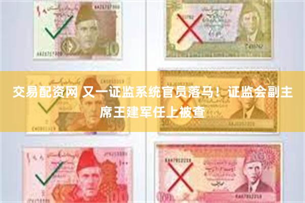 交易配资网 又一证监系统官员落马！证监会副主席王建军任上被查