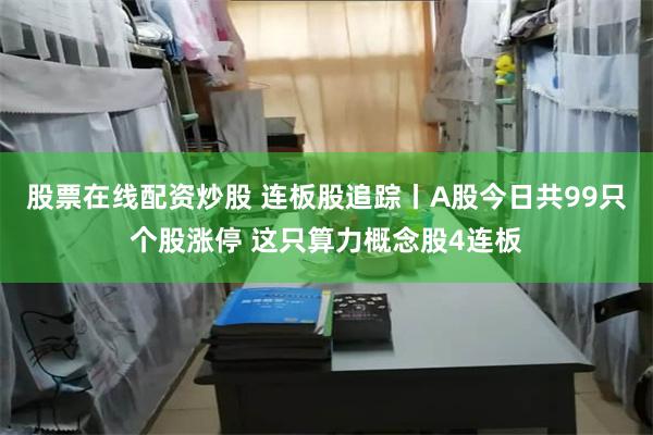 股票在线配资炒股 连板股追踪丨A股今日共99只个股涨停 这只算力概念股4连板