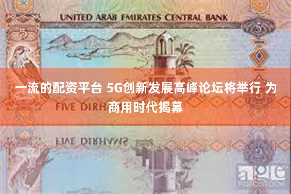 一流的配资平台 5G创新发展高峰论坛将举行 为商用时代揭幕